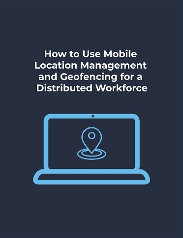 How to Use Mobile Location Management and Geofencing for a Distributed Workforce