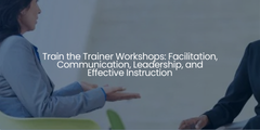 Train the Trainer Workshops: Facilitation, Communication, Leadership, and Effective Instruction